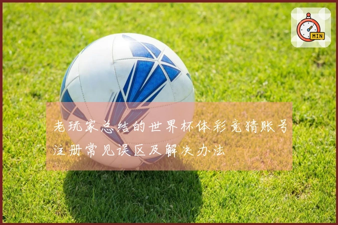 老玩家总结的世界杯体彩竞猜账号注册常见误区及解决办法