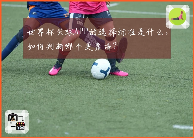 世界杯买球APP的选择标准是什么，如何判断哪个更靠谱？