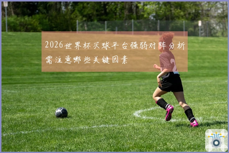 2026世界杯买球平台强弱对阵分析需注意哪些关键因素