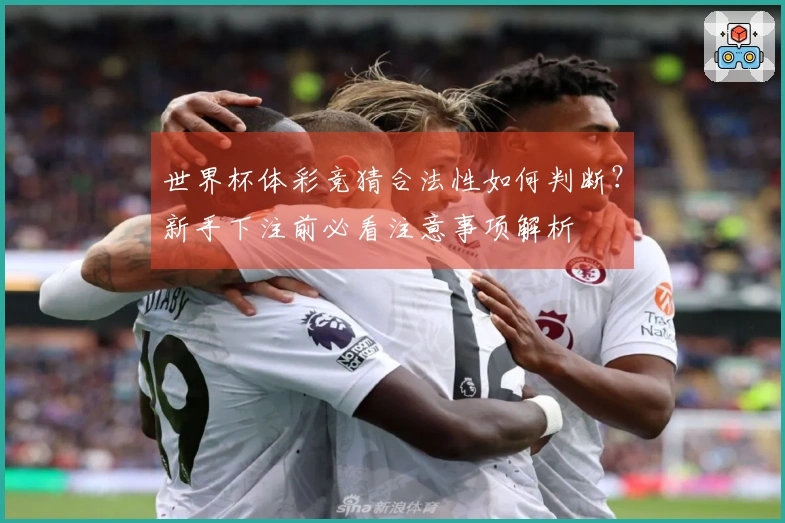 世界杯体彩竞猜合法性如何判断？新手下注前必看注意事项解析