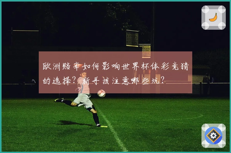 欧洲赔率如何影响世界杯体彩竞猜的选择？新手该注意哪些坑？
