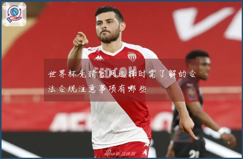 世界杯竞猜官网选择时需了解的合法合规注意事项有哪些