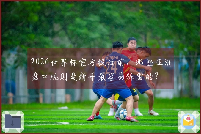 2026世界杯官方投注前，哪些亚洲盘口规则是新手最容易踩雷的？