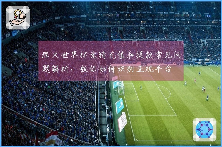 烽火世界杯竞猜充值和提款常见问题解析，教你如何识别正规平台