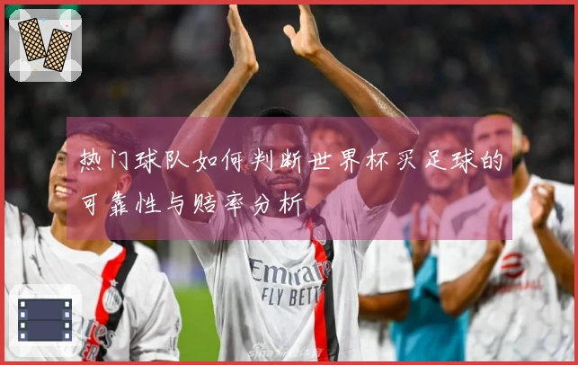 热门球队如何判断世界杯买足球的可靠性与赔率分析