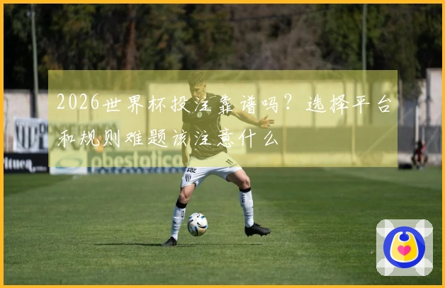 2026世界杯投注靠谱吗？选择平台和规则难题该注意什么