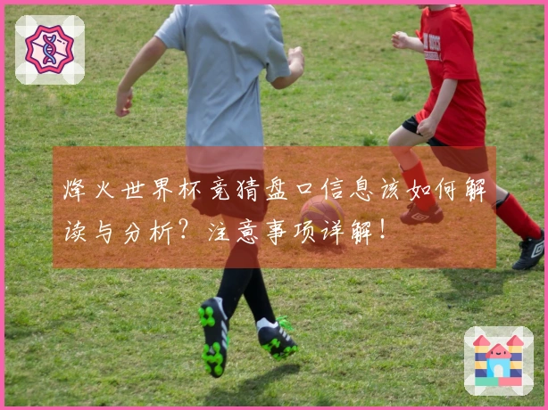 烽火世界杯竞猜盘口信息该如何解读与分析？注意事项详解！