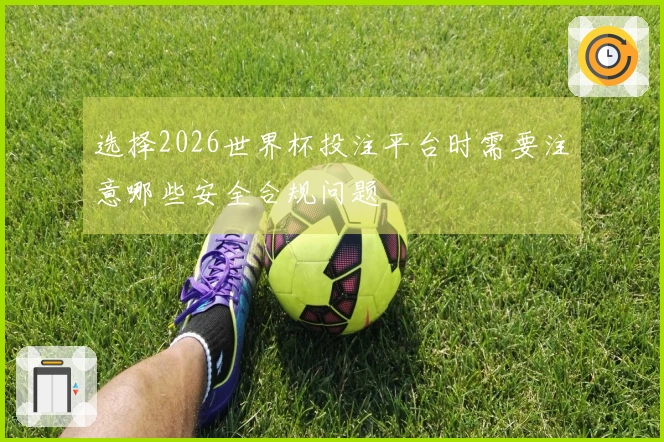 选择2026世界杯投注平台时需要注意哪些安全合规问题