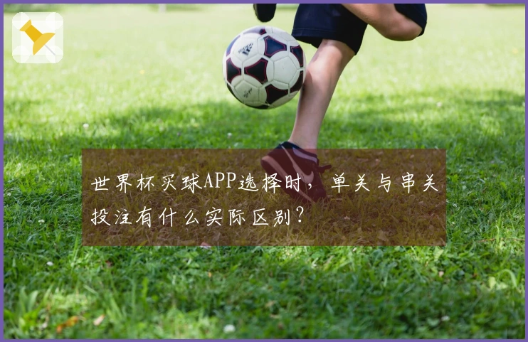 世界杯买球APP选择时，单关与串关投注有什么实际区别？