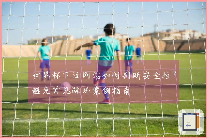 世界杯下注网站如何判断安全性？避免常见踩坑案例指南