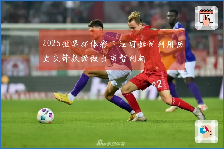 2026世界杯体彩下注前如何利用历史交锋数据做出明智判断