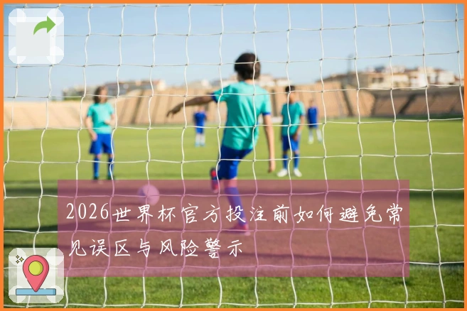 2026世界杯官方投注前如何避免常见误区与风险警示