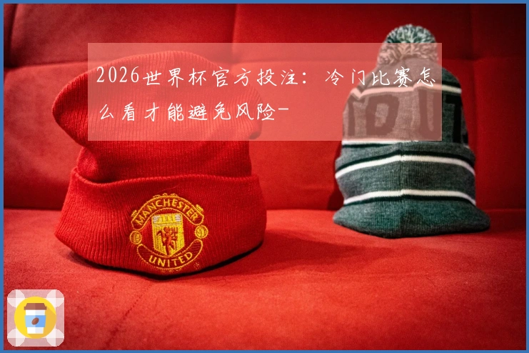 2026世界杯官方投注：冷门比赛怎么看才能避免风险-